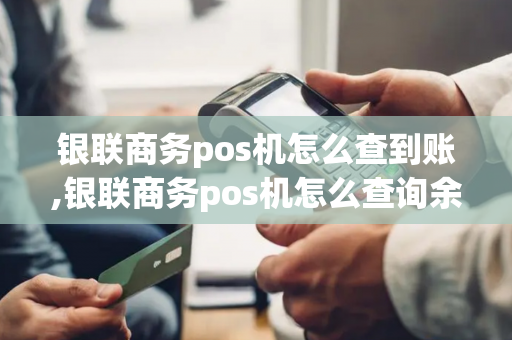 银联商务pos机怎么查到账,银联商务pos机怎么查询余额