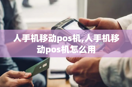 人手机移动pos机,人手机移动pos机怎么用