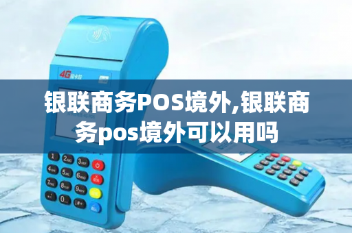 银联商务POS境外,银联商务pos境外可以用吗