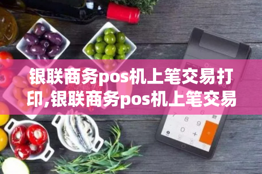 银联商务pos机上笔交易打印,银联商务pos机上笔交易打印不出来