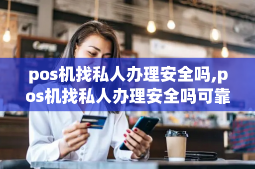 pos机找私人办理安全吗,pos机找私人办理安全吗可靠吗