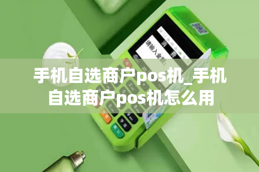 手机自选商户pos机_手机自选商户pos机怎么用