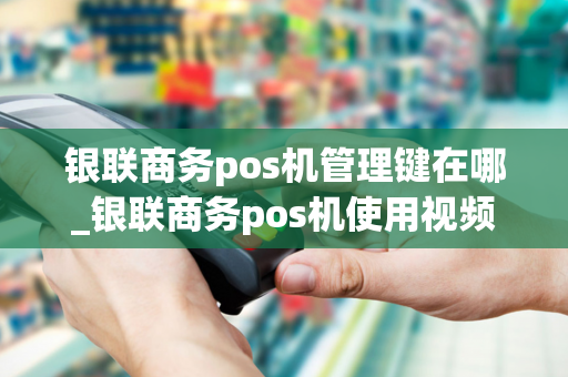 银联商务pos机管理键在哪_银联商务pos机使用视频