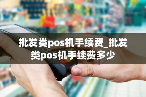 批发类pos机手续费_批发类pos机手续费多少