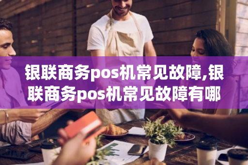 银联商务pos机常见故障,银联商务pos机常见故障有哪些