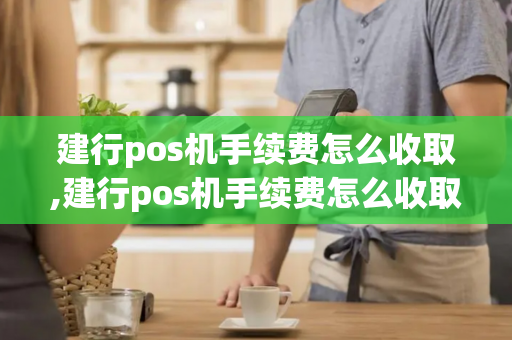 建行pos机手续费怎么收取,建行pos机手续费怎么收取的