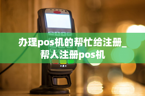 办理pos机的帮忙给注册_帮人注册pos机