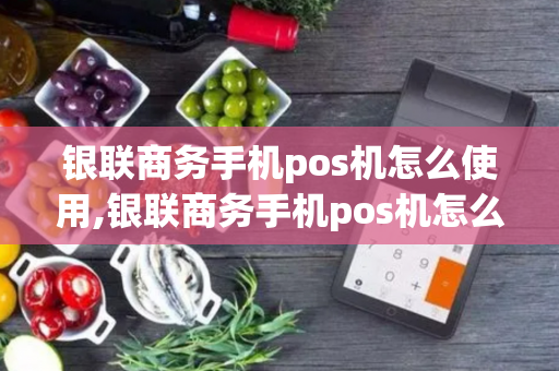 银联商务手机pos机怎么使用,银联商务手机pos机怎么使用教程