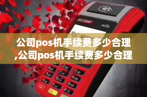 公司pos机手续费多少合理,公司pos机手续费多少合理呢