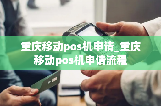 重庆移动pos机申请_重庆移动pos机申请流程