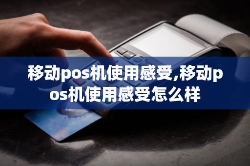 移动pos机使用感受,移动pos机使用感受怎么样