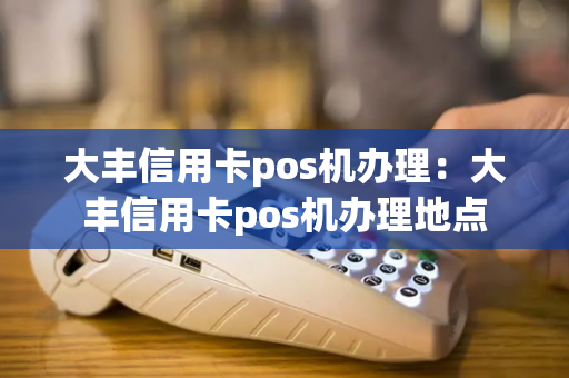 大丰信用卡pos机办理：大丰信用卡pos机办理地点