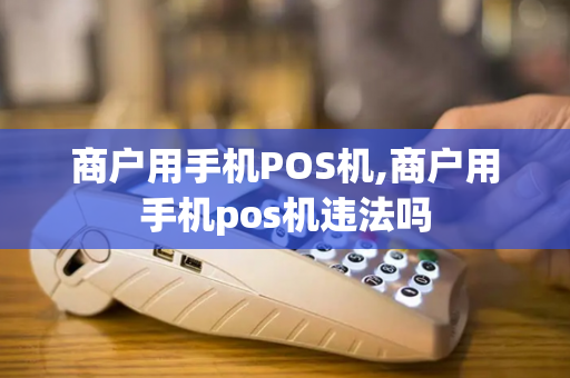 商户用手机POS机,商户用手机pos机违法吗