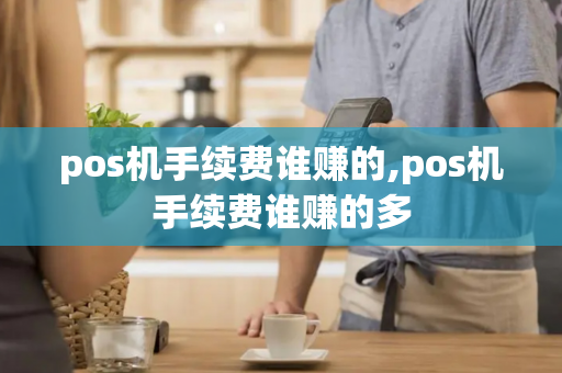 pos机手续费谁赚的,pos机手续费谁赚的多