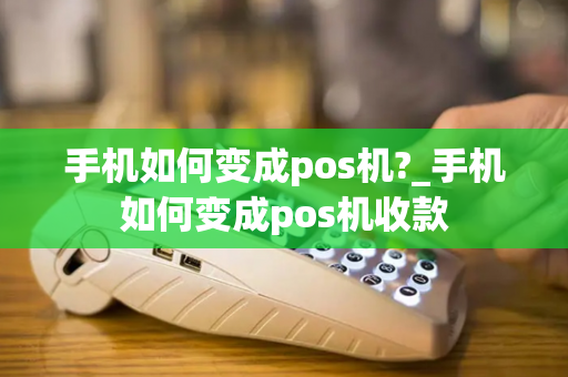 手机如何变成pos机?_手机如何变成pos机收款