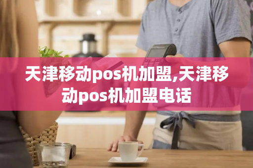 天津移动pos机加盟,天津移动pos机加盟电话