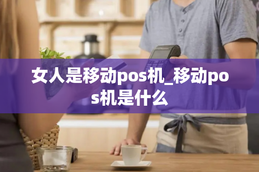 女人是移动pos机_移动pos机是什么