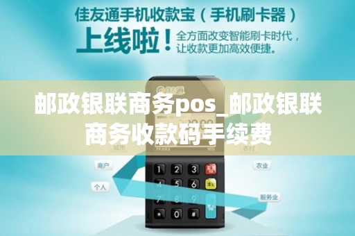 邮政银联商务pos_邮政银联商务收款码手续费