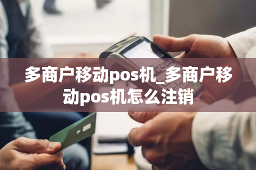 多商户移动pos机_多商户移动pos机怎么注销