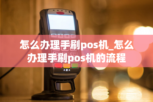 怎么办理手刷pos机_怎么办理手刷pos机的流程