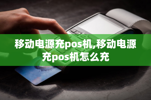 移动电源充pos机,移动电源充pos机怎么充