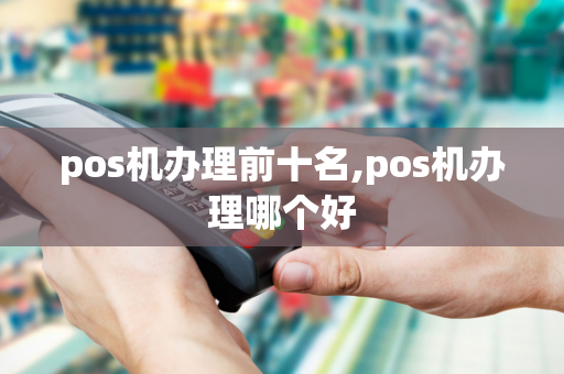 pos机办理前十名,pos机办理哪个好