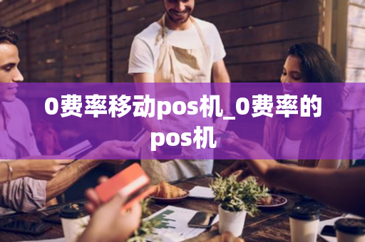 0费率移动pos机_0费率的pos机