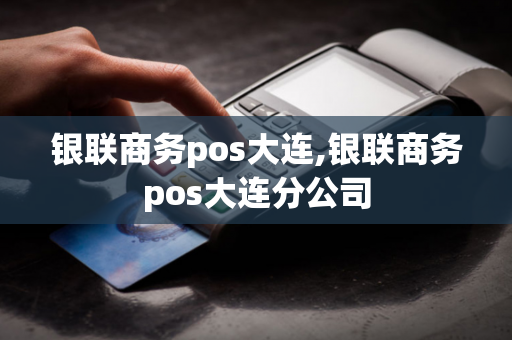 银联商务pos大连,银联商务pos大连分公司