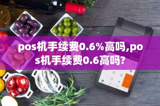 pos机手续费0.6%高吗,pos机手续费0.6高吗?