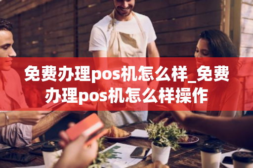 免费办理pos机怎么样_免费办理pos机怎么样操作