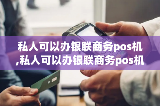 私人可以办银联商务pos机,私人可以办银联商务pos机吗