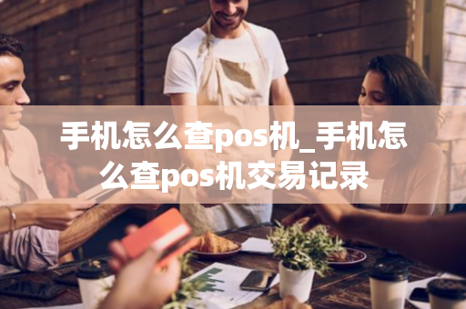 手机怎么查pos机_手机怎么查pos机交易记录