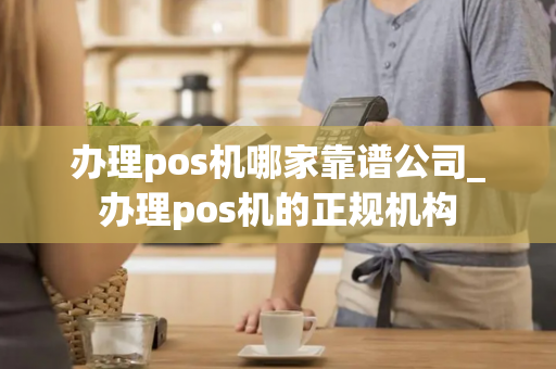 办理pos机哪家靠谱公司_办理pos机的正规机构