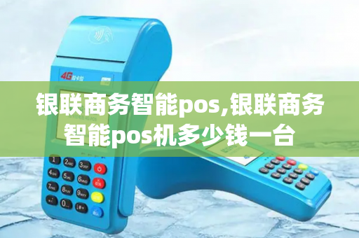 银联商务智能pos,银联商务智能pos机多少钱一台