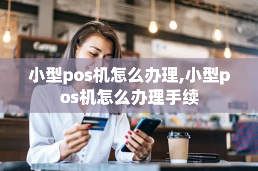 小型pos机怎么办理,小型pos机怎么办理手续