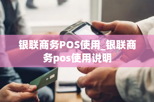 银联商务POS使用_银联商务pos使用说明