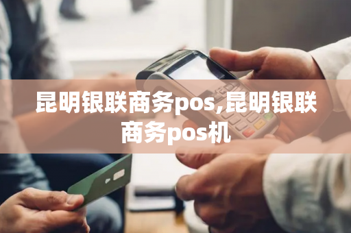 昆明银联商务pos,昆明银联商务pos机