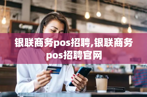 银联商务pos招聘,银联商务pos招聘官网