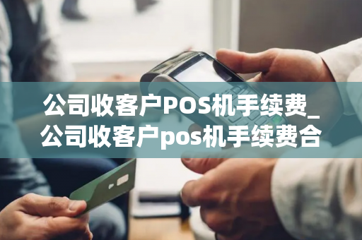 公司收客户POS机手续费_公司收客户pos机手续费合法吗