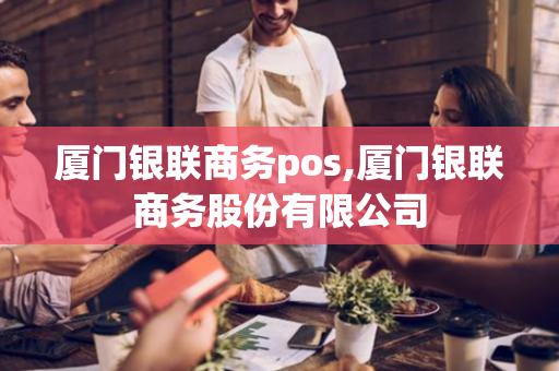 厦门银联商务pos,厦门银联商务股份有限公司