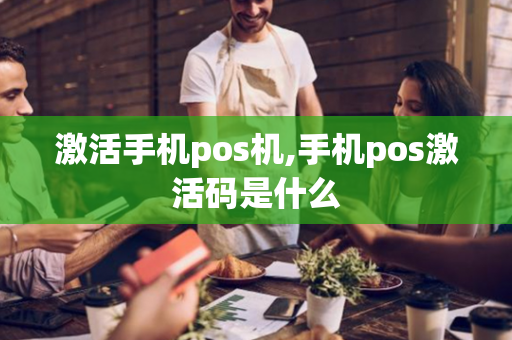 激活手机pos机,手机pos激活码是什么