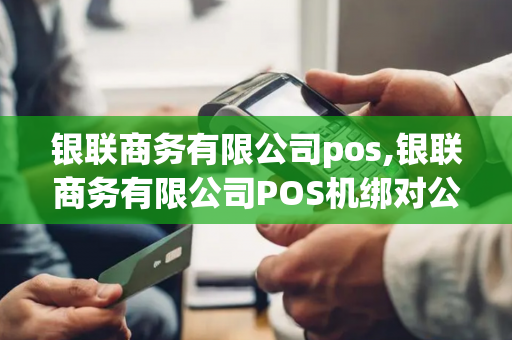 银联商务有限公司pos,银联商务有限公司POS机绑对公户