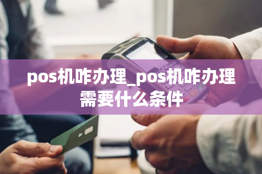 pos机咋办理_pos机咋办理需要什么条件