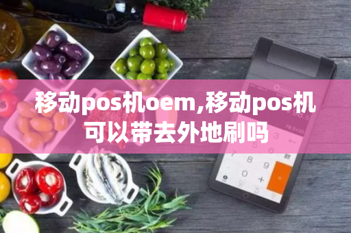 移动pos机oem,移动pos机可以带去外地刷吗