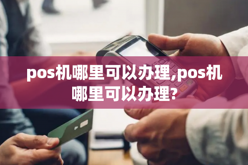 pos机哪里可以办理,pos机哪里可以办理?