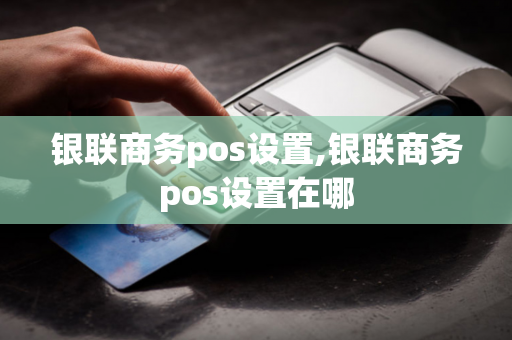 银联商务pos设置,银联商务pos设置在哪