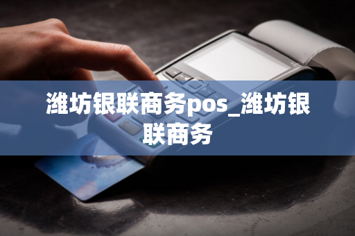 潍坊银联商务pos_潍坊银联商务