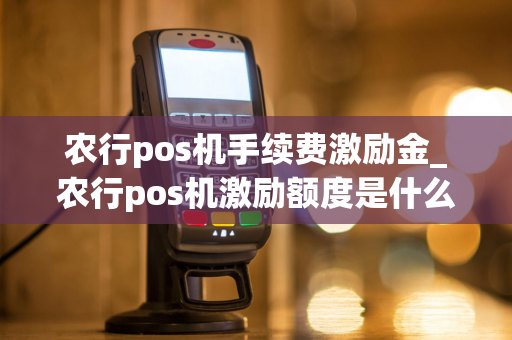 农行pos机手续费激励金_农行pos机激励额度是什么