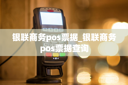 银联商务pos票据_银联商务pos票据查询