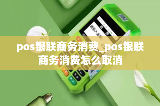 pos银联商务消费_pos银联商务消费怎么取消